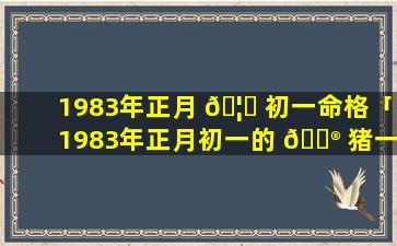 1983年正月 🦄 初一命格「1983年正月初一的 💮 猪一生命运」